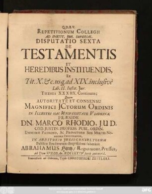 Repetitionum Collegii Ad Instit. Iur. Imperial. Disputatio Sexta De Testamentis Et Heredibus Instituendis, Ex Tit. X. [et]c. usq[ue] ad XIX. inclusivè Lib. II. Instit. Iur. Theses XXXIIX. Continens