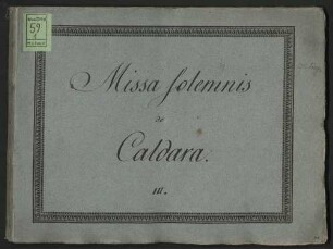 No. III Missa solemnis a 4:o voci, 2: Violini, Viola, 2: Clarini, 2: Trombe, Timpani ed Organo. Del Sig:r Caldara [Umschlagtitel Stimmensatz] (Manuskripttitel) : Messe [C-Dur; V (4), orch, org]