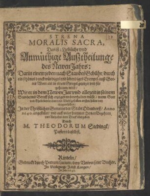Strena Moralis Sacra, Das ist: Liebliche und Anmüthige Außtheilunge des Newen Jahrs: : Darin einem jeden nach StandesGebühr/ durch ein schönes denckwürdiges und lebendiges Exempel auß Gottes Wort als in einem Spiegel gezeiget und für gehalten wird/ Wie er in dem Newen Jar und allezeit in seinem Stande und Beruf sich erzeigen und verhalten müsse ...
