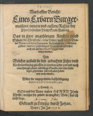 Warhaffter Bericht/|| Eines Erbarn Burger=||meisters/ innern vnd eussern Rahts/ der || Churfürstlichen Pfaltz Stadt Amberg. || Das in jhrer angehörigen Kirchen ... || die Christliche/ reine Lehre/ nach inhalt Got-||tes Worts/ vnd der ... Augspurgischen Confession || gefüret ... || werden.|| Vnd || Welcher gestalt sie bey gedachter Lehre ... || gelassen zu werden ... || bitten ... || Wider die ... beschüldigung || DANIELIS TOSSANI ... ||