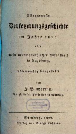 Allerneueste Verketzerungsgeschichte im Jahre 1821 : Oder mein neunmonathlicher Aufenthalt in Augsburg, aktenmäßig dargestellt