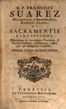 R. P. Francisci Suarez E Societate Jesu, Opera Omnia hactenus edita, 19. R. P. Francisci Suarez Granatensis è Societate Jesu, ... De Sacramentis Pars Secunda : Disputationes de Sacramentis Poenitentiae & Extremae Unctionis, de Purgatorio, Suffragiis, & Indulgentiis complectens