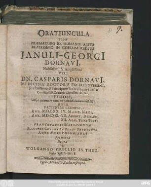Oratiuncula Super Praematuro Ex Humanis Abitu Beatissimo In Coelum Reditu Ianuli-Georgi[i] Dornavi[i] ... Dn. Casparis Dornavi[i], Medicinae Doctoris Excellentissimi ... Filioli ... Ann. MDCXX. IV. Mart. Nati, Ann. MDCXXI. VII. August. Denati, XII. Aug. Terra Tecti ... Pro more Dicta a Wolfgango Crellio ...