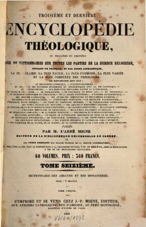 Troisième et dernière encyclopédie théologique, ou troisième et dernière serie de dictionnaires sur toutes les parties de la science religieuse : offrant en français, et par ordre alphabétique, la plus claire, la plus facile , la plus commode, la plus variée et la plus complète des théologies, 16. Dictionnaire des abbayes et monastères, ou histoire des établissements religieux ...