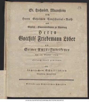 Sr. Hochwürd. Magnificenz dem Herrn Geheimen Consistorial-Rath und General-Superintendenten zu Altenburg Herrn Gotthilf Friedemann Löber an Seiner Amts-Jubelfeyer den 10. October 1793. ehrfurchtsvoll gewidmet von sämtlichen Schuldienern Altenburg. Inspection.