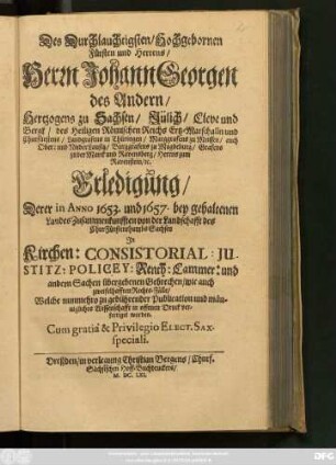 Des Durchlauchtigsten/ Hochgebornen Fürsten und Herrens/ Herrn Johann Georgen des Andern/ Hertzogens zu Sachsen ... Erledigung/ Derer in Anno 1653. und 1657 bey gehaltenen LandesZusammenkunfften von der Landschafft des ChurFürstenthumbs Sachsen In Kirchen: Consistorial: Justitz: Policey: Renth: Cammer: und andern Sachen übergebenen Gebrechen ... : Welche nunmehro ... in offenen Druck verfertiget worden
