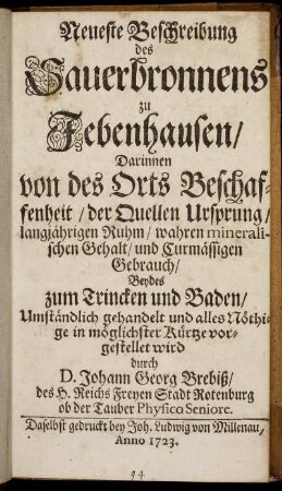 Neueste Beschreibung des Sauerbronnens zu Jebenhausen, Darinnen von des Orts Beschaffenheit, der Quellen Ursprung, langjährigen Ruhm, wahren mineralischen Gehalt, und Curmässigen Gebrauch, Beydes zum Trincken und Baden Umständlich gehandelt und alles Nöthige in möglichster Kürtze vorgestellet wird