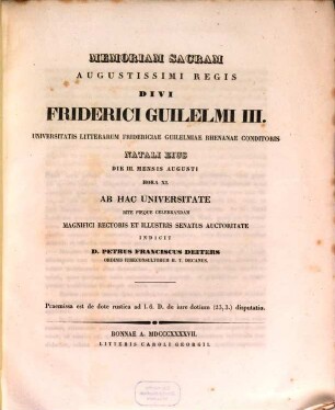 Memoriam Sacram Augustissimi Regis Divi Friderici Guilelmi III. Universitatis Litterarum Fridericiae Guilelmiae Rhenanae Conditoris Natali Eius Die III. Mensis Augusti Hora XI. Ab Hac Universitate Rite Pieque Celebrandam Magnifici Rectoris Et Illustris Senatus Auctoritate Indicit D. Petrus Franciscus Deiters Ordinis Iureconsultorum H. T. Decanus : Praemissa est de dote rustica ad l. 6. D. de iure dotium (23,3.) disputatio