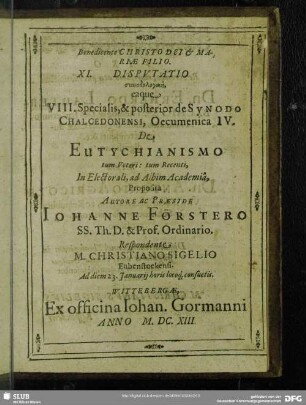 XI. Disputatio synodologikē eaque VIII. Specialis & posterior de Synodo Chalcedonensi, Oecumenica IV. De Eutychianismo tum Veteri: tum Recenti, In Electorali ad Albim Academia, Autore ac Praeside Johanne Förstero ... M. Christiano Sigelio ... 1613