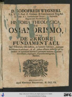 D. Godofredi Wegneri, S. S. Theol. Prof. P. Ordinar. & Concionatoris Reg. Aul. Secundar. h. t. Facultatis suae Decani, [ad] Universit. Regiomont. Pro-Rectoris, Historia Theologica De Osiandrismo, speciatim De Errore Fundamentali