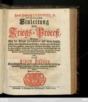 Jacob Friederich Lvdovici, D. Prof. Publ. Ord. zu Halle, Einleitung Zum Kriegs-Proceß, Worinnen Von der Kriegs-Jurisdiction und wem dieselbe zustehe, denen Personen und Sachen, welche unter die Kriegs-Jurisdiction gehören, denen Ober- und Unter-Gerichten, dem Malefitz- Stand- Spieß- und Cammer-Recht, dem Kriegs-Proceß in bürgerlichen und peinlichen Sachen, in der ersten und andern Instantz, wie auch denen Kriegs-Strafen, aus denen Kriegs-Rechten und bewährten Rechts-Lehrern, deutlich und umständlich gehandelt wird. Nebst Einem Anhang Derer Königl. Preuß. allerneuesten Kriegs-Artickel für die gemeine Soldaten und Unter-Officirer, wie auch verschiedener Formulen, welche einem Auditeur bekant seyn müssen.