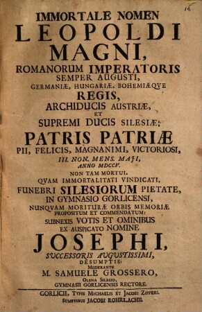 Immortale nomen Leopoldi Magni, Rom. Imp. ... III. Nov. M. Maii a. 1705 non tam mortui, quam immortalitati vindicati funebri Silesiorum pietate in Gymnasio Gorlicensi nuncqum moriturae orbis memoriae propositum et commendatum ...
