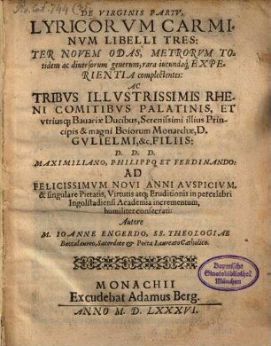 De Virginis Partv, Lyricorvm Carminvm : Libelli Tres ; Ter Novem Odas, Metrorvm Totidem ac diuersorum generum, rara iucundaq[ue] Experientia complectentes: ... Maximiliano, Philippo et Ferdinando ... consecrati: