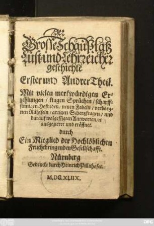 Der Grosse SchauPlatz Lust- und Lehrreicher geschichte : Erster und Andrer Teil. Mit vielen merckwürdigen Erzehlungen/ klugen Sprüchen/ scharffsinigen Hofreden/ neuen Fabeln/ verborgenen Rähtseln/ artigen Schertzfragen/ und darauf wolgefügten Antworten/ [et]c.
