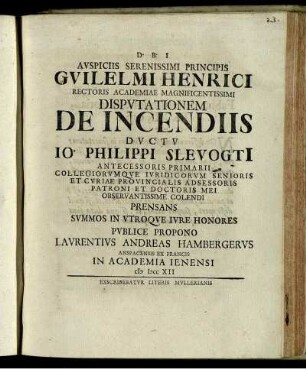 Auspiciis Serenissimi Principis Guilelmi Henrici Rectoris Academiae ... Disputationem De Incendiis Ductu Jo. Philippi Slevogti[i] Antecessoris Primarii ... Publice Propono Laurentius Andreas Hambergerus Anspacensis Ex Francis In Academia Jenensi MDCCXII.
