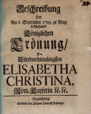 Beschreibung Der am 8. September 1723. zu Prag beschehener Königlichen Crönung, Der Allerdurchleuchtigsten Elisabetha Christina, Röm. Kayserin [et]c. [et]c.