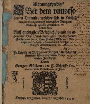 Warnungspredigt Vber dem vnuorsehenen Tumult welcher sich in Leipzig bey stürmung eines Caluinischen Bürgers Behausung sehr gefehrlich erhoben hat : Auff gnedigsten Befehlich vnnd in gegenwart ... Herrn Friedrich Wilhelms Hertzogen zu Sachsen Vormund vnnd der ChurSachsen Administratorn [et]c. Gethan Zu Leipzig in S. Thomas Kirchen am Tage der siegreichen Himmelfahrt vnsers Seligmachers Jesu Christi