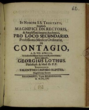 In Nomine S.S. Trinitatis, Consensu Magnifici Dn. Rectoris, & Amplissimi Senatus Academici, Pro Loco Secundario Professionis Medicae Ordinariae, De Contagio, A.D. VII. Aprilis. ...