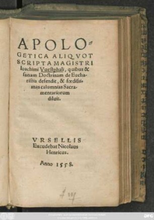 APOLO=||GETICA ALIQVOT || SCRIPTA MAGISTRI || Ioachimi Vuestphali, quibus & || sanam Doctrinam de Eucha-||ristia defendit, & foedissi=||mas calumnias Sacra-||mentariorum || diluit.||