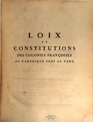 Loix et constitutions des colonies françoises de l'Amerique sous le vent : suivies 1. d'un tableau raisonné des différentes parties de l'administration actuelle de ces colonies; 2. d'observations générale sur le climat, la population, la culture ..., 2. Comprenant les loix et constitutions depuis 1704 jusqu'en 1721 inclusivement