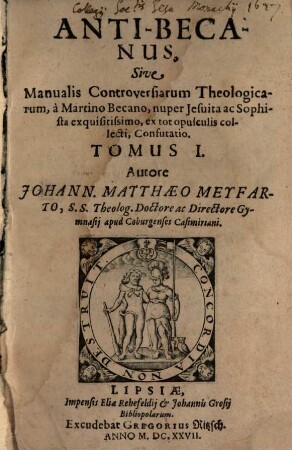 Anti-Becanus, Sive Manualis Controversiarum Theologicarum, a Martino Becano, nuper Jesuita ac Sophista exquisitissimo, ex tot opusculis collecti, Confutatio. 1