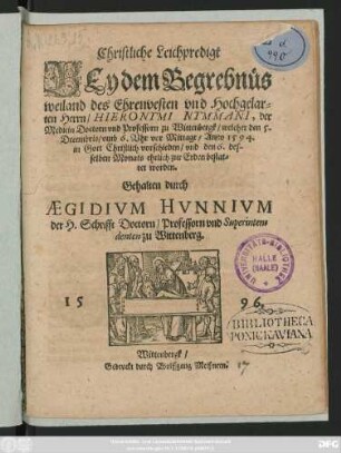 Christliche Leichpredigt || BEy dem Begrebnüs || weiland des Ehrenvesten vnd Hochgelar=||ten Herrn/ HIERONYMI NYMMANI, der || Medicin Doctorn vnd Professorn zu Wittenbergk/ welcher den 5.|| Decembris ... Anno 1594.|| ... vorschieden/ vnd den 6. des-||selben Monats ... bestat-||tet worden.|| Gehalten durch || AEGIDIVM HVNNIVM || der H. Schrifft Doctorn/ Professorn vnd Superinten=||denten zu Wittenberg.||