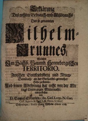 Erklärung des rechten Gebrauch- und Mißbrauchs Des so genannten Wilhelm-Brunnens, Welcher Im Sächß. Naumb. Hennebergischen Territorio, Zwischen Gottfriedsberg und Neuen-Dambach, an der Gerhards-gereuther Höhe zu finden : Und seinen Uhrsprung hat recht von der Mittags-Linien gegen Mitternacht, vorgestellet