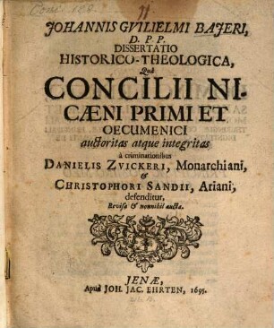 Johannis Gvilielmi Bajeri, D. P. P. Dissertatio Historico-Theologica, Quâ Concilii Nicaeni Primi Et Oecumenici auctoritas atque integritas â criminationibus Danielis Zvickeri, Monarchiani, et Christophori Sandii, Ariani, defenditur