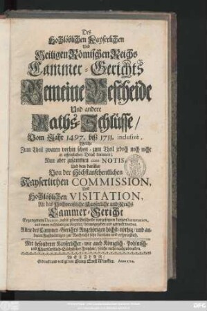 Des Hochlöblichen Kayserlichen Und Heiligen Römischen Reichs Cammer-Gerichts Gemeine Bescheide Und andere Raths-Schlüsse : Vom Jahr 1497. biß 1711. inclusive, Welche Zum Theil zwaren vorhin schon-zum Theil jedoch noch nicht in offentlichen Druck kommen; Nun aber zusammen cum Notis, Und dem darüber Von der ... Kayserlichen Commission ... An das ... Cammer-Gericht Ergangenem Decreto ... herausgegeben und gedruckt worden ...