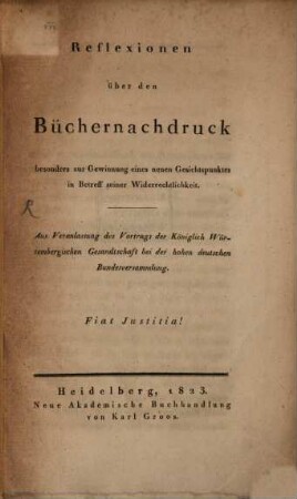 Reflexionen über den Büchernachdruck, besonders zur Gewinnung eines neuen Gesichtspunktes in Betreff seiner Widerrechtlichkeit : aus Veranlassung des Vortrags der Königlich Württembergischen Gesandtschaft bei der hohen deutschen Bundesversammlung