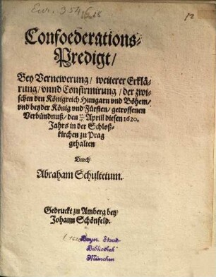 Confoederations-Predigt, Bey Vernewerung, weiterer Erklärung, vnnd Confirmirung, der zwischen den Königreich Hungarn und Böhem, vnd beyder König vnd Fürsten, getroffenen Verbündnuß, den 25./ 15. Aprill diesen 1620. Jahrs in der Schloßkirchen zu Prag gehalten