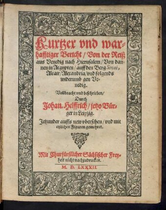 Kurtzer vnd war=||hafftiger Bericht/ Von der Reiß || aus Venedig nach Hierusalem/ Von dan=||nen in Aegypten/ auff den Berg Sinai,|| Alcair/ Alexandria/ vnd folgends || widerumb gen Ve=||nedig.|| Vollbracht vnd beschrieben/|| Durch || Johan. Helffrich/ jetzo Bür=||ger in Leipzig.|| Jetzunder auffs new vbersehen/ vnd mit || etzlichen Figuren gemehret.||