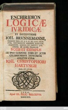 Enchiridion Logicæ Ivridicæ Ex Institvtione Ioh. Brvnnemanni, Primvm Phil. Et J. V. D. Ac Log. Prof. Pvbl. Postmodvm Sereniss. Elector. Brandenb. Consil. Et Facvlt. Jvr. Ordin. In Acad. Francof. : Notis Et Exemplis Ex Ipso Corpore Jvris Et Jctis Celebrioribvs Depromtis Avctvm Cvra Ioh. Christophori Hartvngii Phil. Et. J. V. D.
