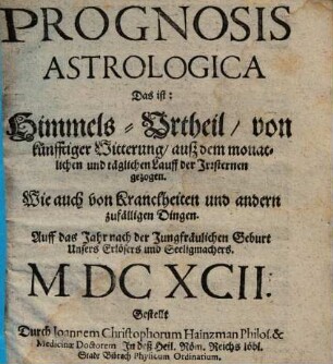 Prognosis strologica, Das ist: Himmels-Urtheil : von künfftiger Witterung auss dem monatlichen und täglichen Lauff der Irrsternen gezogen ; Wie auch von Kranckheiten und andern zufälligen Dingen ; Auff das Jahr ... 1692