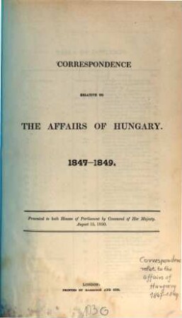 Correspondence relative to the Affairs of Hungary : 1847 - 1849 ; presented to both Houses of Parliament by Command of her Majesty August 15, 1850