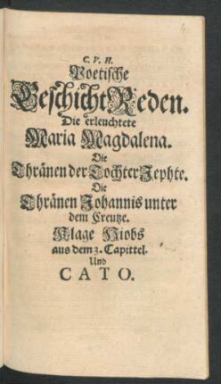 C. V. H. Poetische GeschichtReden : Die erleuchtete Maria Magdalena. Die Thränen der Tochter Jephte. Die Thränen Johannis unter dem Creutze. Klage Hiobs aus dem 3. Capittel. Und Cato