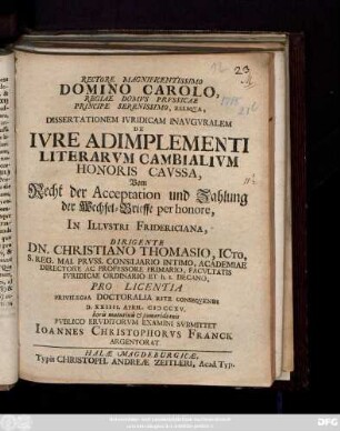 Rectore Magnificentissimo Domino Carolo, Regiae Domvs Prvssicae ... Dissertationem Ivridicam Inavgvralem De Ivre Adimplementi Literarvm Cambialivm Honoris Cavssa,