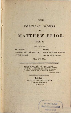 The poetical works of Matthew Prior : in two volumes, with the life of the author. 2, Containing the dove, Solomon on the vanity of the world, Alma, the nut-brown maid, Henry and Emma, &c. &c. &c.
