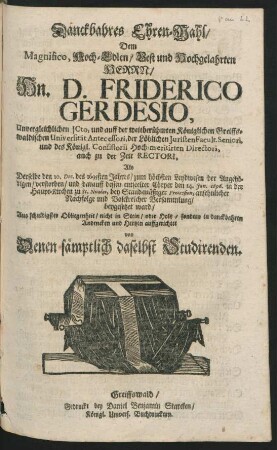 Danckbahres Ehren-Mahl/ Dem ... Hn. D. Friderico Gerdesio, Unvergleichlichen ICto, und ... Rectori, Als Derselbe den 10. Dec. des 1695sten Jahres ... verstorben/ und ... dessen entseelter Cörper den 14. Jan. 1696. in der Haupt-Kirchen zu St. Nicolai ... beygesetzet ward : Aus schuldigster Obliegenheit/ nicht in Stein/ oder Holtz/ sondern in danckbahren Andencken und Hertzen auffgerichtet von Denen sämptlich daselbst Studirenden