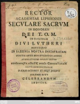 Rector Academiae Lipsiensis Secvlare Sacrvm In Honorem Dei T. O. M. Ob Ecclesiam Divi Lvtheri Ministerio In Saxonia Nostra Instavratam Positis Ante Hos Dvcentos Annos Avspicatissimi Operis Initiis BenIgneqVe aDhVC nobIs ConserVataM Salvtarem Doctrinam D. XXIV. Octobris Et Seqv. Diebvs Solemni Ritv Celebrandvm Indicit [i. e. Karl Otto Rechenberg]