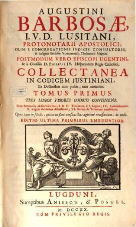 Augustini Barbosae, I. V. D. Lusitani, ... Collectanea In Codicem Justiniani : Ex Doctoribus tum priscis, tum neotericis ; Opus tam in scholis, quàm in foro versantibus apprimè necessarium, ac utile. 1, Tres Libros Priores Codicis Continens