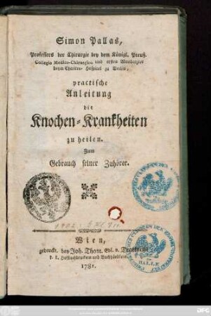 Simon Pallas, Professors der Chirurgie bey dem Königl. Preuß. Collegio Medico-Chirurgico und ersten Wundarztes beym Charitee-Hospital zu Berlin practische Anleitung die Knochen-Krankheiten zu heilen : Zum Gebrauch seiner Zuhörer.