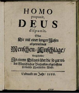 Homo proponit, Deus disponit. Oder Die mit einer langen Nasen abgewiesenen Menschen-Anschläge : Vorgestellet/ In einem Discurs über die so gar wider Menschliches Verhoffen abgeloffene Cöllnische Churfürsten-Wahl