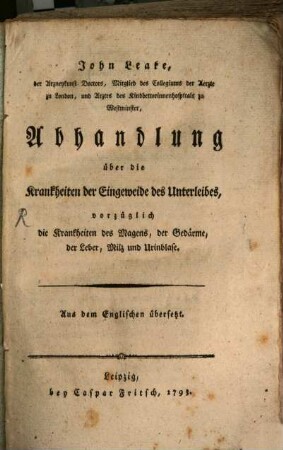 John Leake, der Arzneykunst Doctors, Mitglied des Collegiums der Aerzte zu London, und Arztes des Kinderbetterinnenhospitals zu Westminster, Abhandlung über die Krankheiten der Eingeweide des Unterleibes, vorzüglich die Krankheiten des Magens, der Gedärme, der Leber, Milz und Urinblase