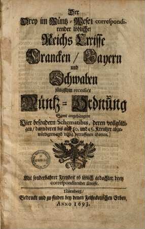 Der Drey im Müntz-Wesen correspondirender löblicher Reichs Creisse Francken, Bayern und Schwaben, jüngsthin recessirte Müntz-Ordnung : Samt angehangten Vier besondern Schematibus, deren vollgültigen, dann deren bis auff 50. und 45. Kreutzer abgewürdigten und völlig verruffenen Sorten ; Mit sonderbahrer Freyheit ob löblicher gedachter drey correspondirender Creisse