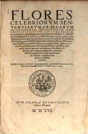 Flores Celebriorvm Sententiarvm Graecarvm Ac Latinarvm, Definitionvm, Item Virtvtvm Et Vitiorvm, Omnivm Exemplorvm, prouerbiorum, apophthegmatum, apologorum, similium & dissimilium, simulq[ue] grauiter dictorum ac factorum : tam ex ueteri, ... tam uetustioribus, ... autoribus, ... selecti, simulq[ue] demum in ordinem alphabeticum quàm exactissimè redacti