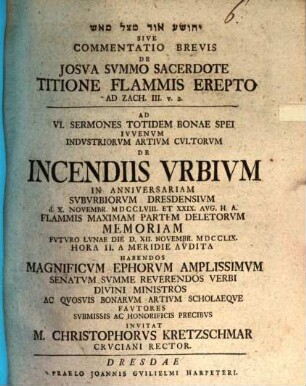 Yehôšuaʿ ûr muṣṣāl mē-ēš sive commentatio brevis de Josua, summo sacerdote, titione flammis erepto, ad Zach. III. v. 2. : ad VI. sermones totidem bonae spei iuvenum industriorum artium cultorum de incendiis urbium ... invitat M. Christophorus Kretzschmar
