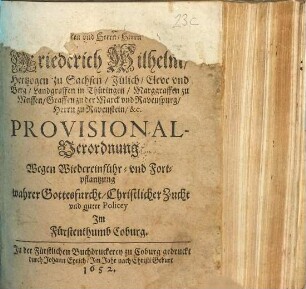 Des Durchläuchtigen, Hochgebornen Fürsten und Herrn, Herrn Friederich Wilhelm, Hertzogen zu Sachsen ... Provisional-Verordnung Wegen Wiedereinführ- vnd Fortpflantzung wahrer Gottesfurcht, Christlicher Zucht vnd guter Policey Im Fürstenthumb Coburg : [Geben zu Coburg den 2. Januarij, Anno 1652]