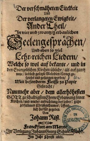 Der verschmäheten Eitelkeit und der verlangeten Ewigkeit ... Theil : In vier & zwantzig erbaulichen Seelengesprächen, und eben soviel Lehr-reichen Liedern, welche sowohl auf bekante, und in den Evangelischen Kirchen übliche, als auf gantz neue lieblich gesetzte Melodien können gespielet und gesungen werden ..., 2