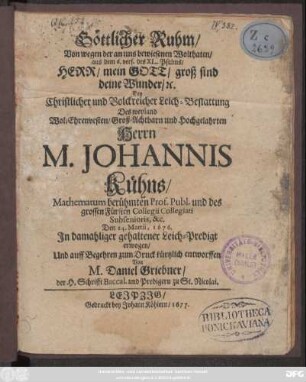 Göttlicher Ruhm/ Von wegen der an uns bewiesenen Wolthaten/ aus dem 6. vers. des XL. Psalms/ Herr/ mein Gott/ groß sind deine Wunder/ [et]c. : Bey ... Leich-Bestattung Des ... Herrn M. Johannis Kühns/ Mathematum berühmten Prof. Publ. und des grossen Fürsten Collegii Collegiati Subsenioris, &c. Den 24. Martii, 1676. In damahliger gehaltener Leich-Predigt erwogen/ Und auff Begehren zum Druck kürtzlich entworffen